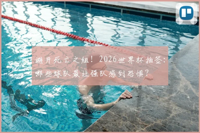 避开死亡之组!2026世界杯抽签:哪些球队最让强队感到恐惧?