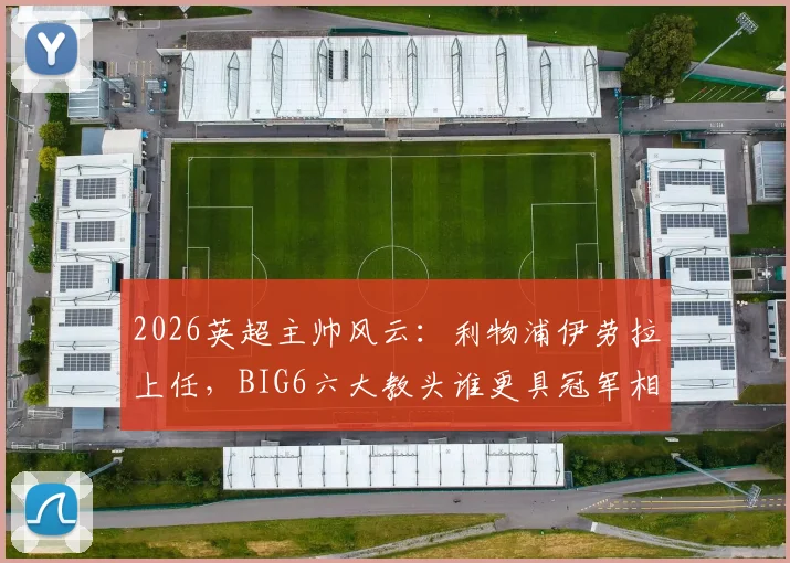 2026英超主帅风云：利物浦伊劳拉上任，BIG6六大教头谁更具冠军相？战术风格与前景深度解析