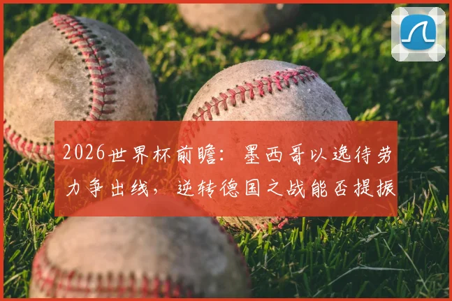 2026世界杯前瞻:墨西哥以逸待劳力争出线,逆转德国之战能否提振厄瓜多尔士气?小组形势深度剖析