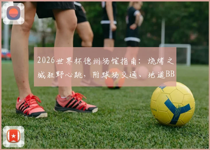 2026世界杯德州场馆指南：烧烤之城狂野心跳，附球场交通、地道BBQ与住宿全攻略