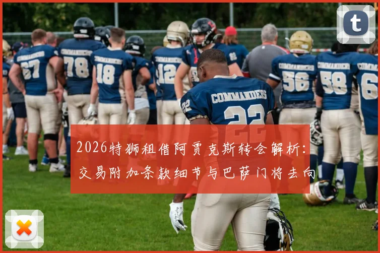 2026特狮租借阿贾克斯转会解析：交易附加条款细节与巴萨门将去向预测
