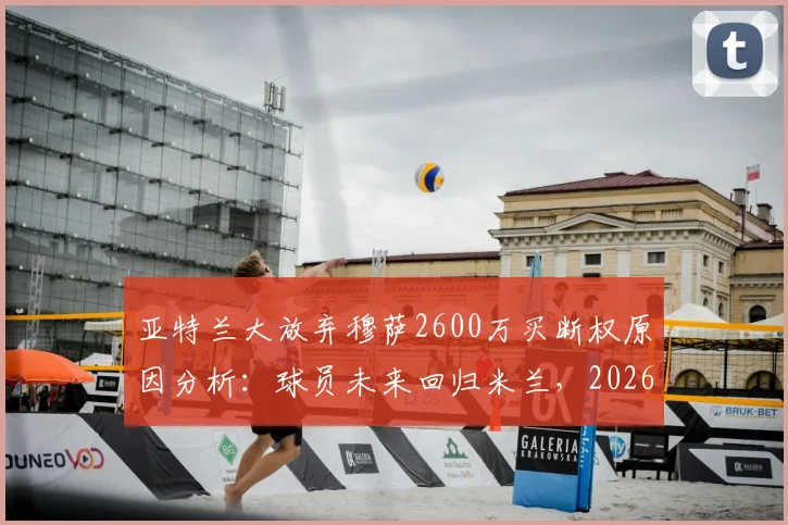 亚特兰大放弃穆萨2600万买断权原因分析:球员未来回归米兰,2026赛季前景解读