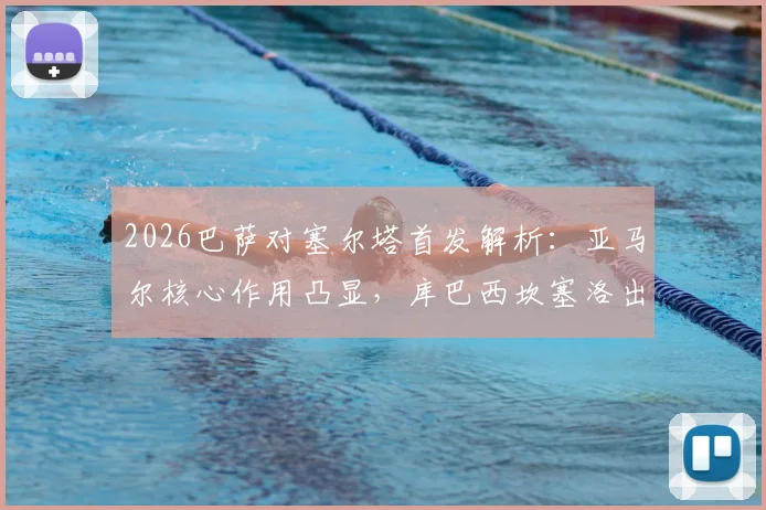 2026巴萨对塞尔塔首发解析:亚马尔核心作用凸显,库巴西坎塞洛出战战术影响几何?