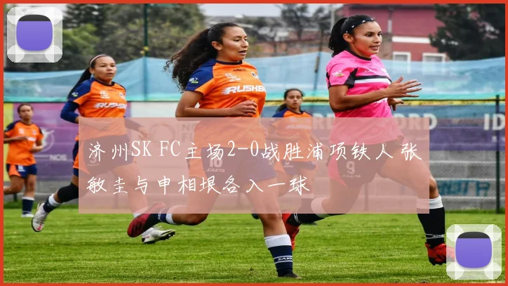 济州SK FC主场2-0战胜浦项铁人 张敏圭与申相垠各入一球