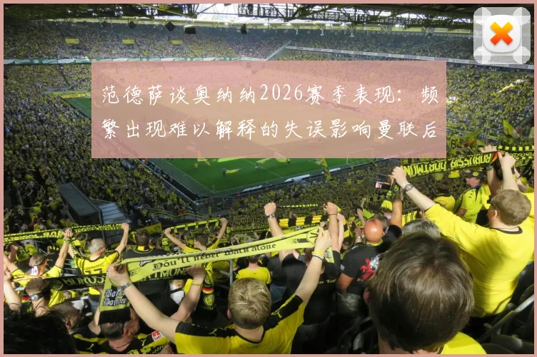 范德萨谈奥纳纳2026赛季表现：频繁出现难以解释的失误影响曼联后防