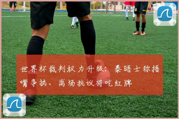 世界杯裁判权力升级：泰晤士称捂嘴争执、离场抗议将吃红牌