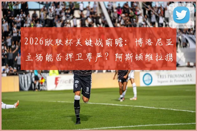 2026欧联杯关键战前瞻：博洛尼亚主场能否捍卫尊严？阿斯顿维拉携火热状态誓夺先机，齐尔克泽对决沃特金斯成胜负手