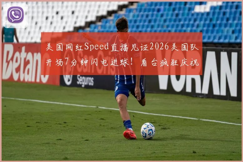 美国网红Speed直播见证2026美国队开场7分钟闪电进球!看台疯狂庆祝视频及现场反应全解析