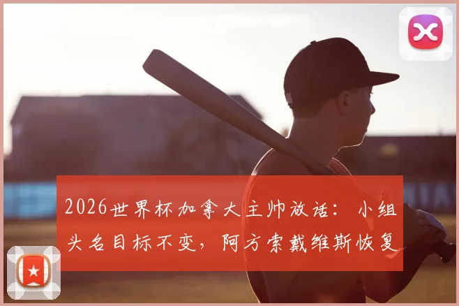2026世界杯加拿大主帅放话：小组头名目标不变，阿方索戴维斯恢复良好或替补登场
