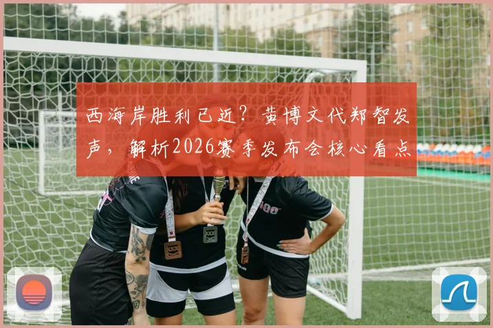 西海岸胜利已近?黄博文代郑智发声,解析2026赛季发布会核心看点
