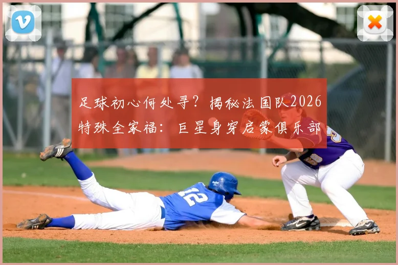 足球初心何处寻？揭秘法国队2026特殊全家福：巨星身穿启蒙俱乐部球衣背后的青训故事与深远意义