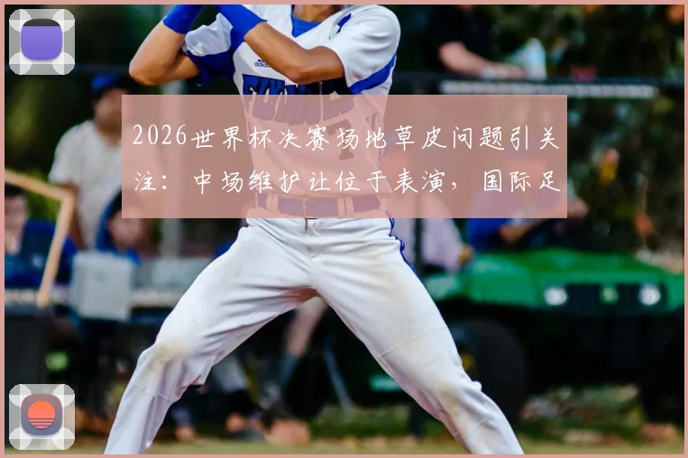 2026世界杯决赛场地草皮问题引关注：中场维护让位于表演，国际足联草坪标准遭质疑