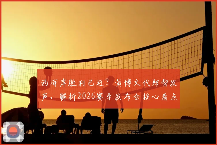 西海岸胜利已近？黄博文代郑智发声，解析2026赛季发布会核心看点