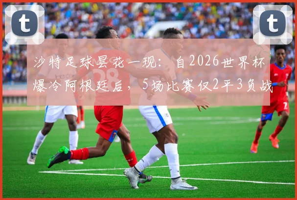 沙特足球昙花一现:自2026世界杯爆冷阿根廷后,5场比赛仅2平3负战绩全解析,揭秘球队现状与困局