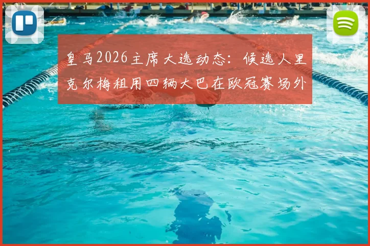 皇马2026主席大选动态：候选人里克尔梅租用四辆大巴在欧冠赛场外打广告引发热议，是精明营销还是过度炒作？