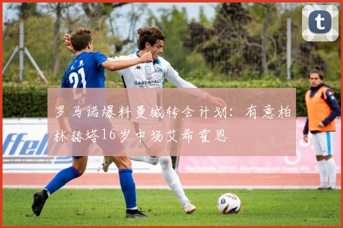 罗马诺爆料曼城转会计划：有意柏林赫塔16岁中场艾希霍恩