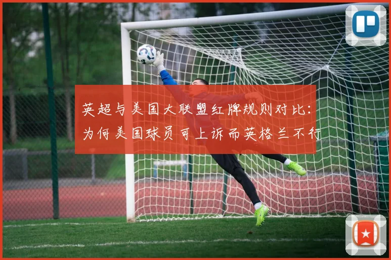 英超与美国大联盟红牌规则对比:为何美国球员可上诉而英格兰不行?附真实案例与规则详解