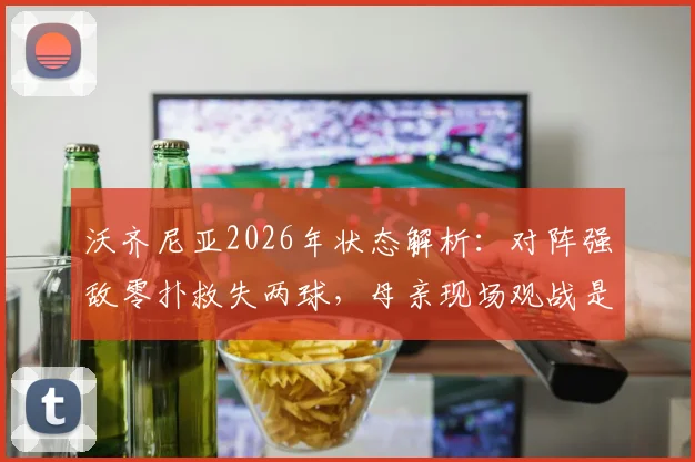 沃齐尼亚2026年状态解析：对阵强敌零扑救失两球，母亲现场观战是压力还是动力？未来路在何方