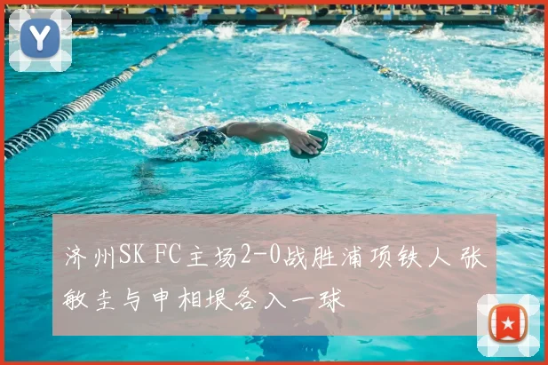 济州SK FC主场2-0战胜浦项铁人 张敏圭与申相垠各入一球