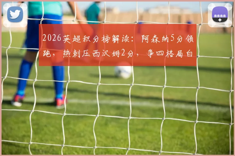 2026英超积分榜解读：阿森纳5分领跑，热刺压西汉姆2分，争四格局白热化