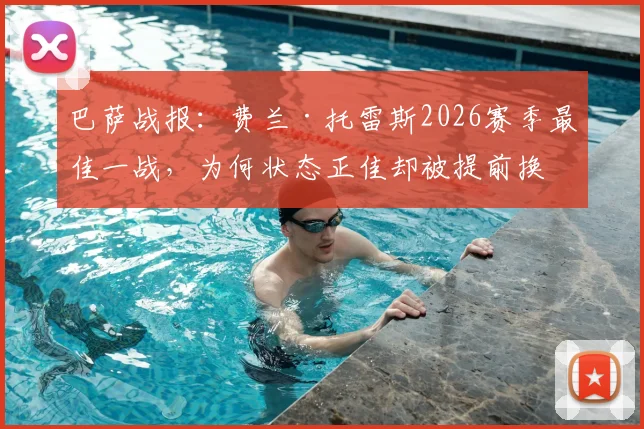 巴萨战报:费兰·托雷斯2026赛季最佳一战,为何状态正佳却被提前换下?替补席失望瞬间全解析
