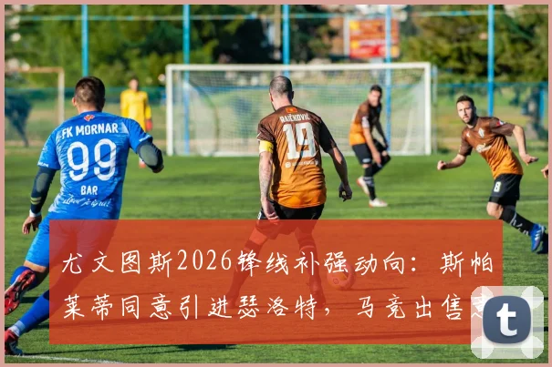 尤文图斯2026锋线补强动向：斯帕莱蒂同意引进瑟洛特，马竞出售意愿与球员适配性分析