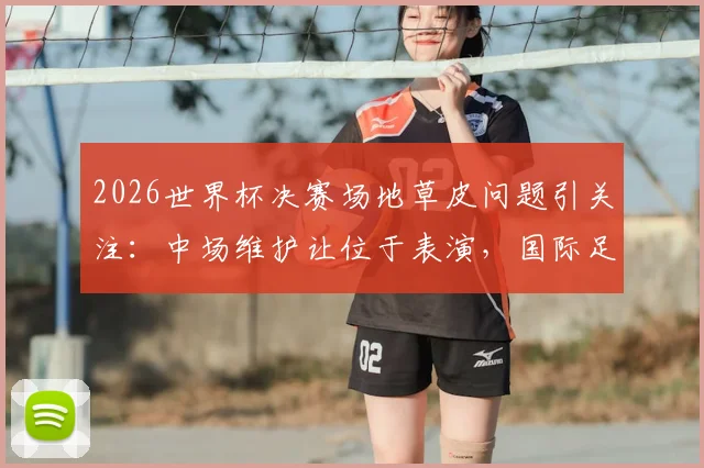 2026世界杯决赛场地草皮问题引关注:中场维护让位于表演,国际足联草坪标准遭质疑