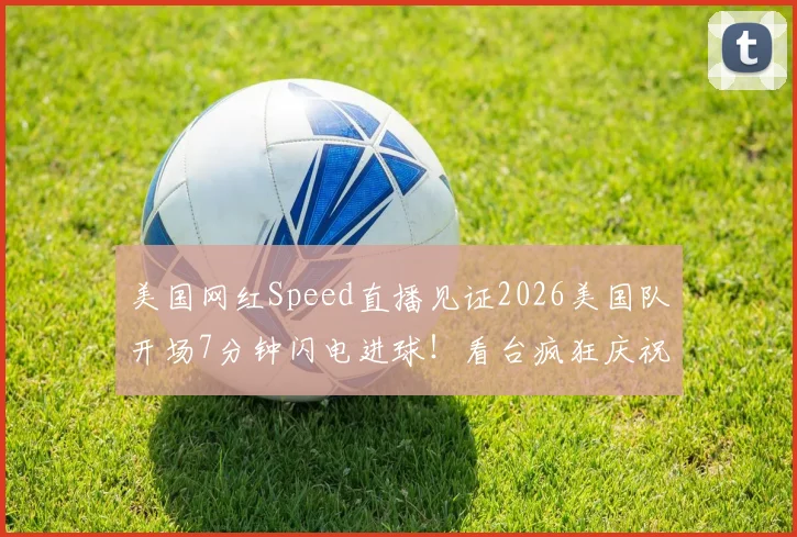 美国网红Speed直播见证2026美国队开场7分钟闪电进球！看台疯狂庆祝视频及现场反应全解析