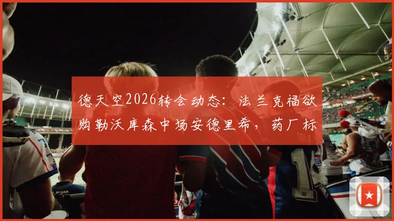 德天空2026转会动态:法兰克福欲购勒沃库森中场安德里希,药厂标价待售,球员未来去向分析