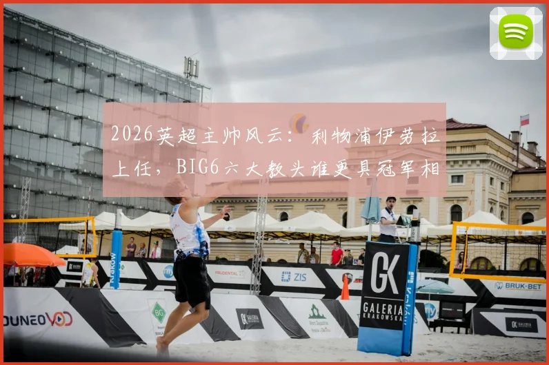 2026英超主帅风云：利物浦伊劳拉上任，BIG6六大教头谁更具冠军相？战术风格与前景深度解析