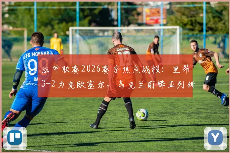 法甲联赛2026赛季焦点战报:里昂3-2力克欧塞尔,乌克兰前锋亚列姆丘克独中两元成关键先生