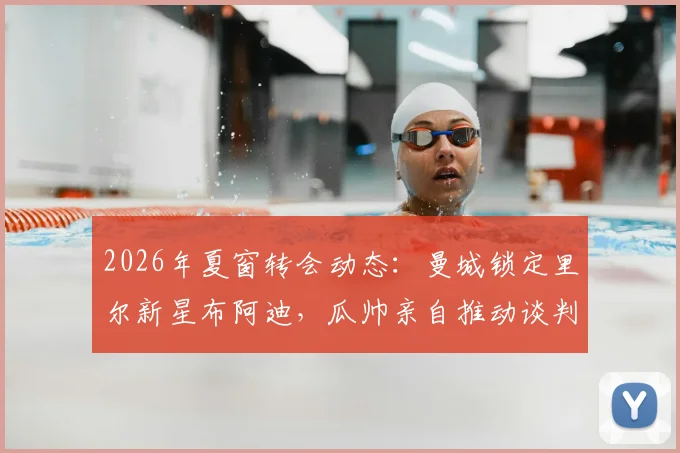 2026年夏窗转会动态：曼城锁定里尔新星布阿迪，瓜帅亲自推动谈判，转会费或破纪录