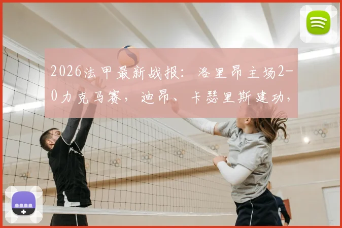 2026法甲最新战报:洛里昂主场2-0力克马赛,迪昂、卡瑟里斯建功,附积分榜形势分析