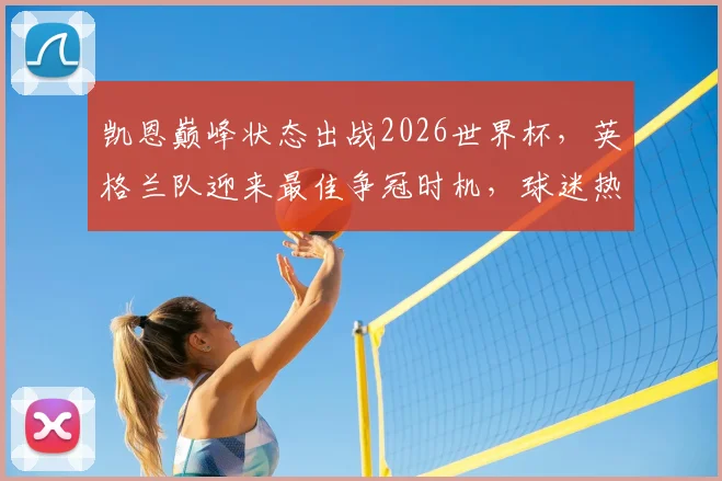 凯恩巅峰状态出战2026世界杯，英格兰队迎来最佳争冠时机，球迷热议能否圆梦