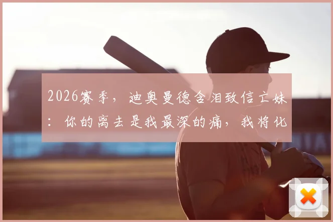 2026赛季,迪奥曼德含泪致信亡妹:你的离去是我最深的痛,我将化悲痛为赛场力量,让全世界记住你的名字