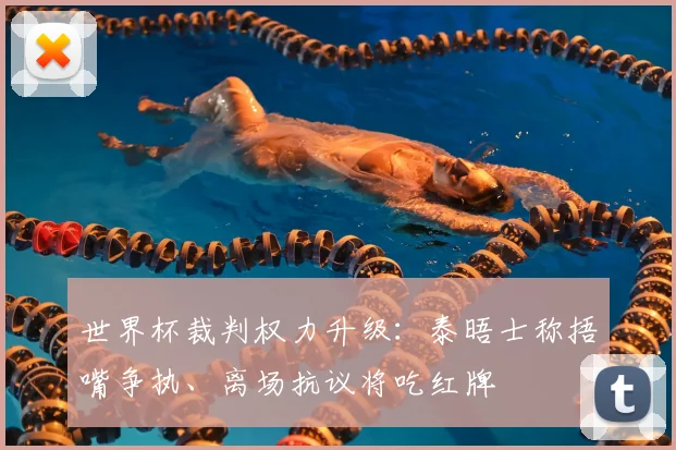 世界杯裁判权力升级:泰晤士称捂嘴争执、离场抗议将吃红牌