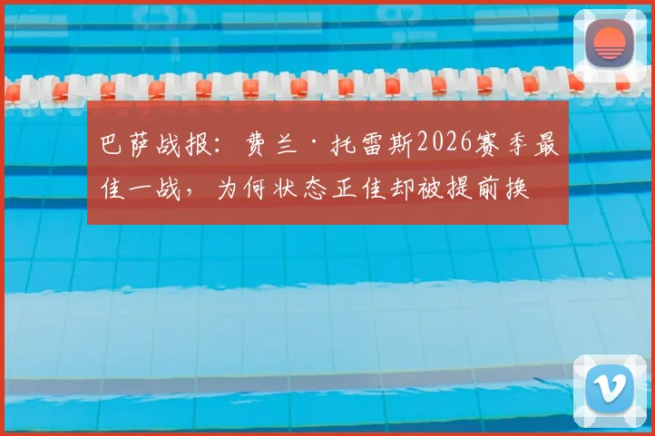 巴萨战报：费兰·托雷斯2026赛季最佳一战，为何状态正佳却被提前换下？替补席失望瞬间全解析