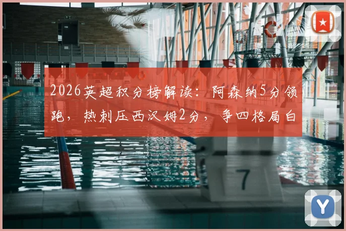 2026英超积分榜解读：阿森纳5分领跑，热刺压西汉姆2分，争四格局白热化
