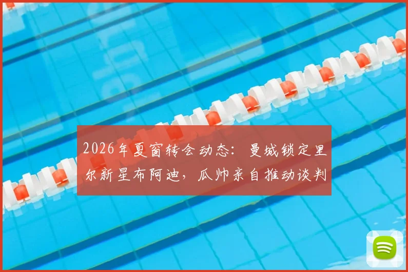 2026年夏窗转会动态:曼城锁定里尔新星布阿迪,瓜帅亲自推动谈判,转会费或破纪录