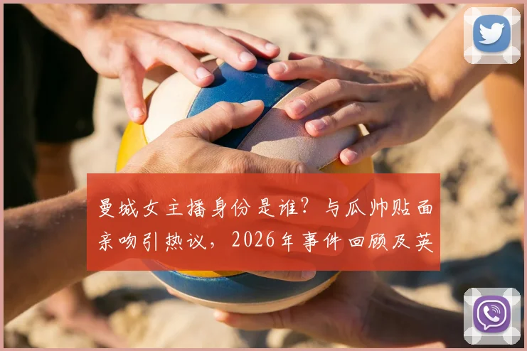 曼城女主播身份是谁？与瓜帅贴面亲吻引热议，2026年事件回顾及英超媒体关系探讨