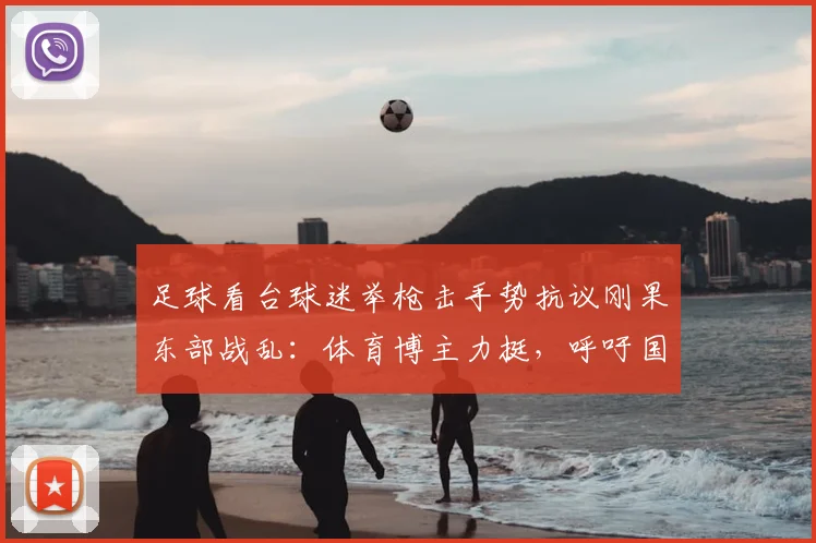 足球看台球迷举枪击手势抗议刚果东部战乱:体育博主力挺,呼吁国际社会关注非洲人道危机