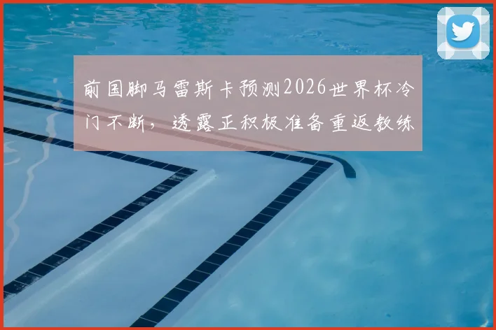 前国脚马雷斯卡预测2026世界杯冷门不断,透露正积极准备重返教练岗位最新动态