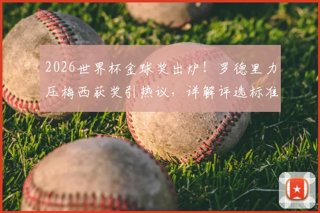 2026世界杯金球奖出炉!罗德里力压梅西获奖引热议,详解评选标准与球员表现对比
