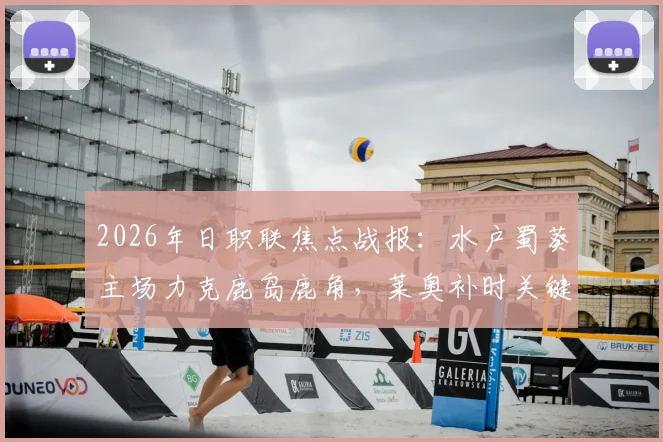 2026年日职联焦点战报：水户蜀葵主场力克鹿岛鹿角，莱奥补时关键点球助队5-3晋级