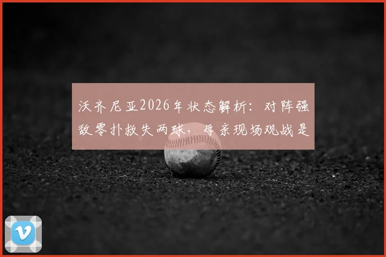 沃齐尼亚2026年状态解析：对阵强敌零扑救失两球，母亲现场观战是压力还是动力？未来路在何方