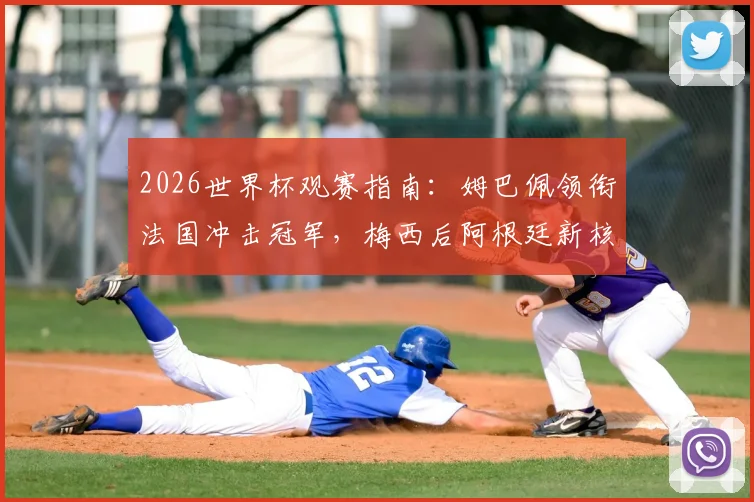 2026世界杯观赛指南:姆巴佩领衔法国冲击冠军,梅西后阿根廷新核崛起,哈兰德世界杯首秀时间表