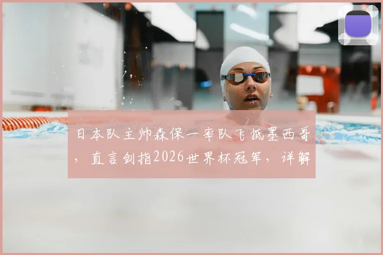 日本队主帅森保一率队飞抵墨西哥,直言剑指2026世界杯冠军,详解选此地备战的三大原因