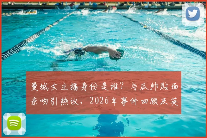 曼城女主播身份是谁?与瓜帅贴面亲吻引热议,2026年事件回顾及英超媒体关系探讨