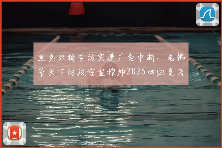 里克尔梅专访突遭广告中断，老佛爷买下时段官宣穆帅2026回归皇马视频全过程解读