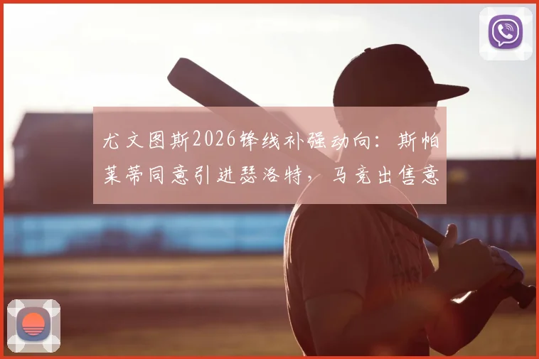 尤文图斯2026锋线补强动向:斯帕莱蒂同意引进瑟洛特,马竞出售意愿与球员适配性分析